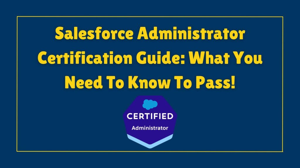 Salesforce Administrator Certification Exam Guide: What You Need to Know To Pass